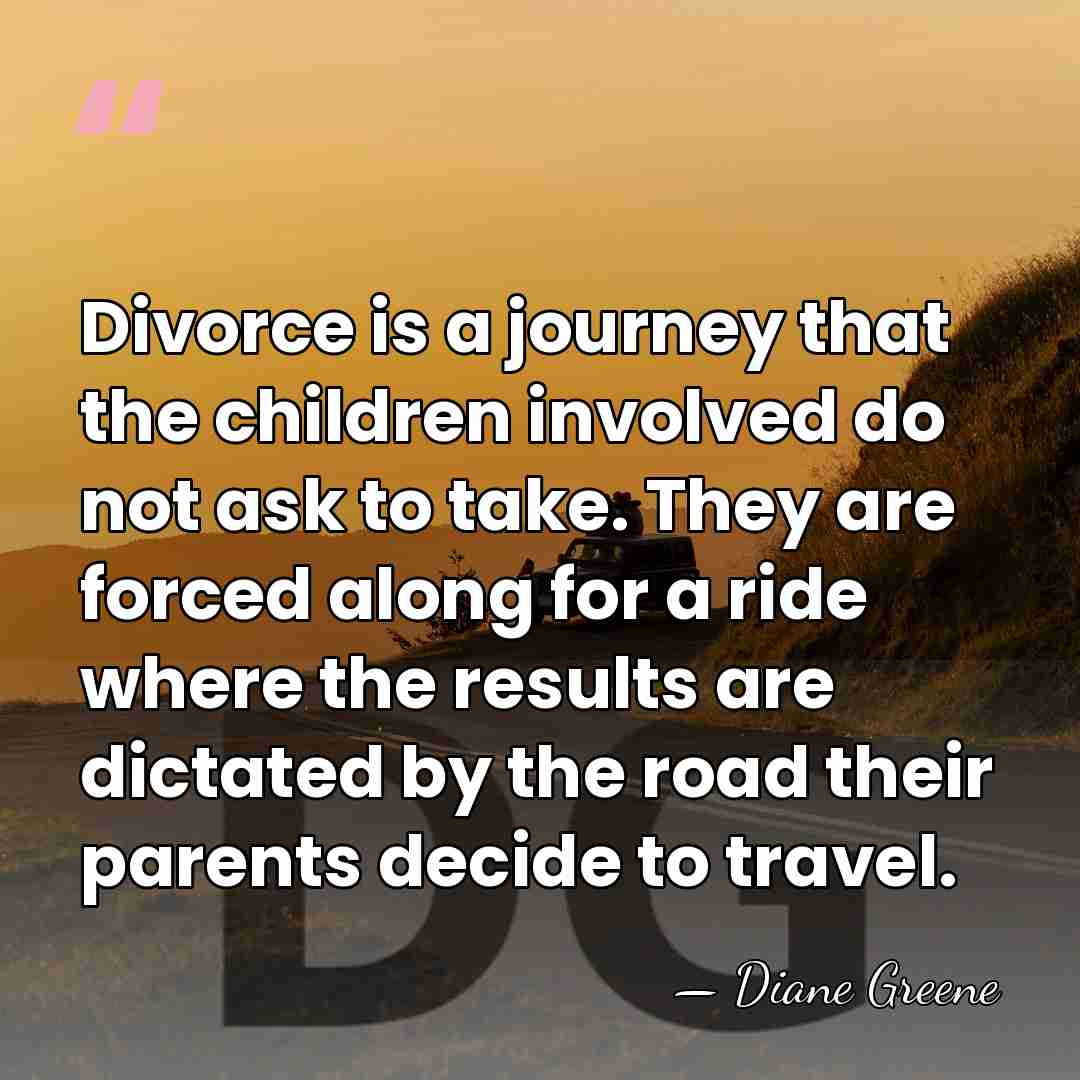 Divorce is a journey that the children involved do not ask to&hellip; - Diane Greene