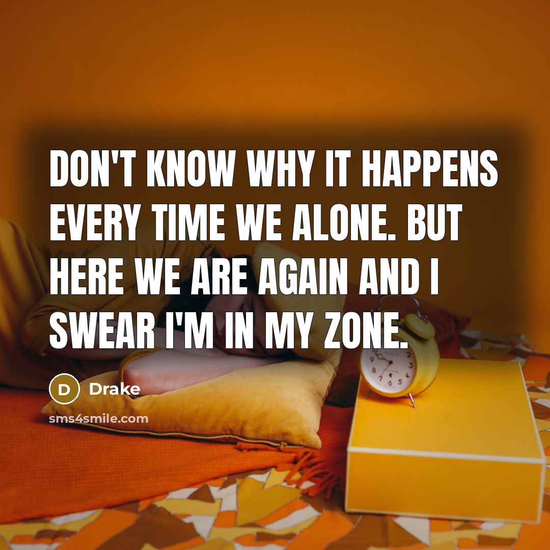 “Don't know why it happens every time we alone. But here we are again and I swear I'm in my zone.” quote by Drake
