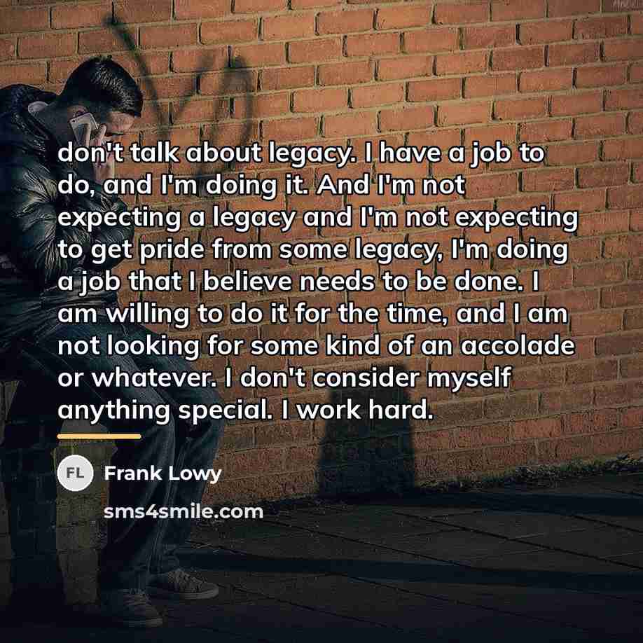 “don't talk about legacy. I have a job to do,…” quote by Frank Lowy
