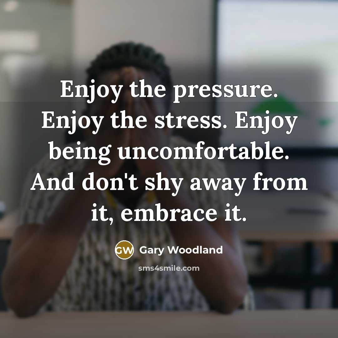 “Enjoy the pressure. Enjoy the stress. Enjoy being uncomfortable. And…” quote by Gary Woodland