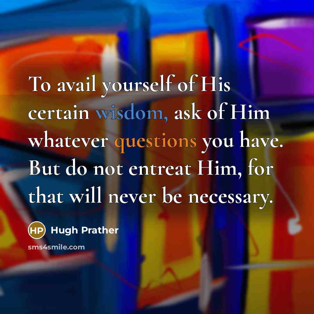 “To avail yourself of His certain wisdom, ask of Him whatever questions you have. But do not entreat Him, for that will never be necessary.” quote by Hugh Prather