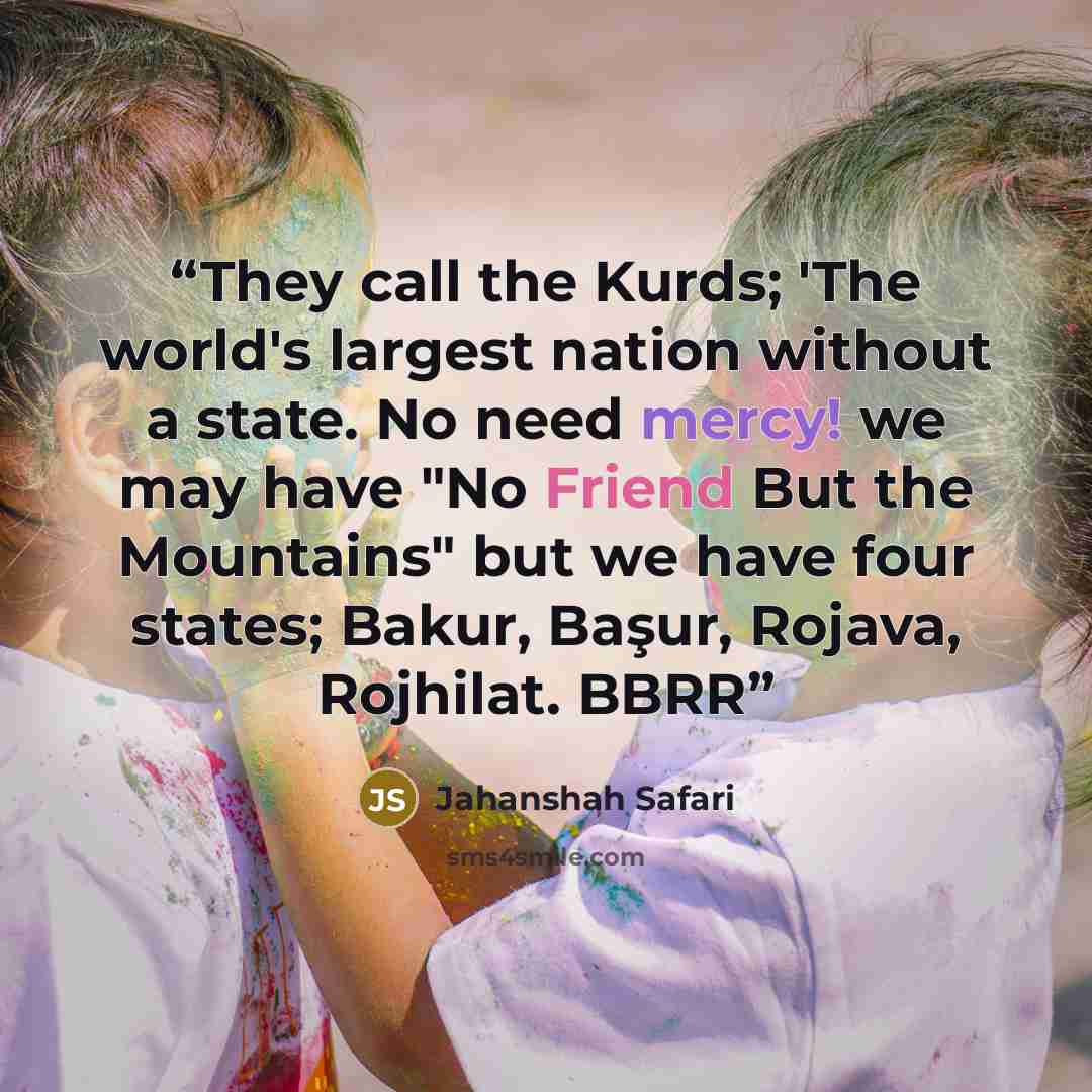 “They call the Kurds; 'The world's largest nation without a state. No need mercy! we may have "No Friend But the Mountains" but we have four states; Bakur, Başur, Rojava, Rojhilat. BBRR” quote by Jahanshah Safari