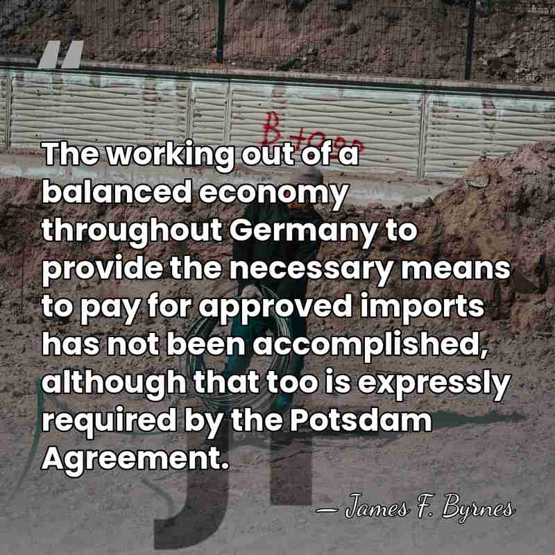 The working out of a balanced economy throughout Germany to provide the&hellip; - James F. Byrnes