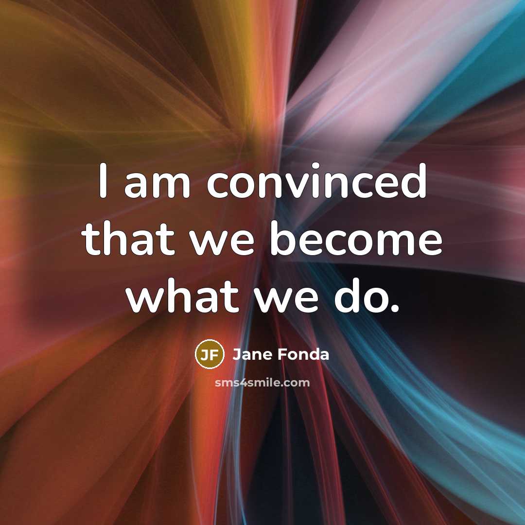 “I am convinced that we become what we do.…” quote by Jane Fonda