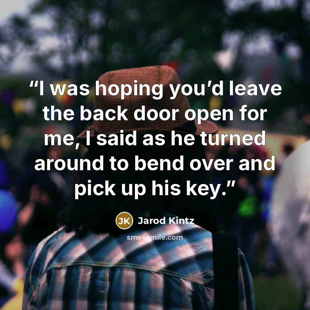 “I was hoping you’d leave the back door open for me, I said as he turned around to bend over and pick up his key.” quote by Jarod Kintz