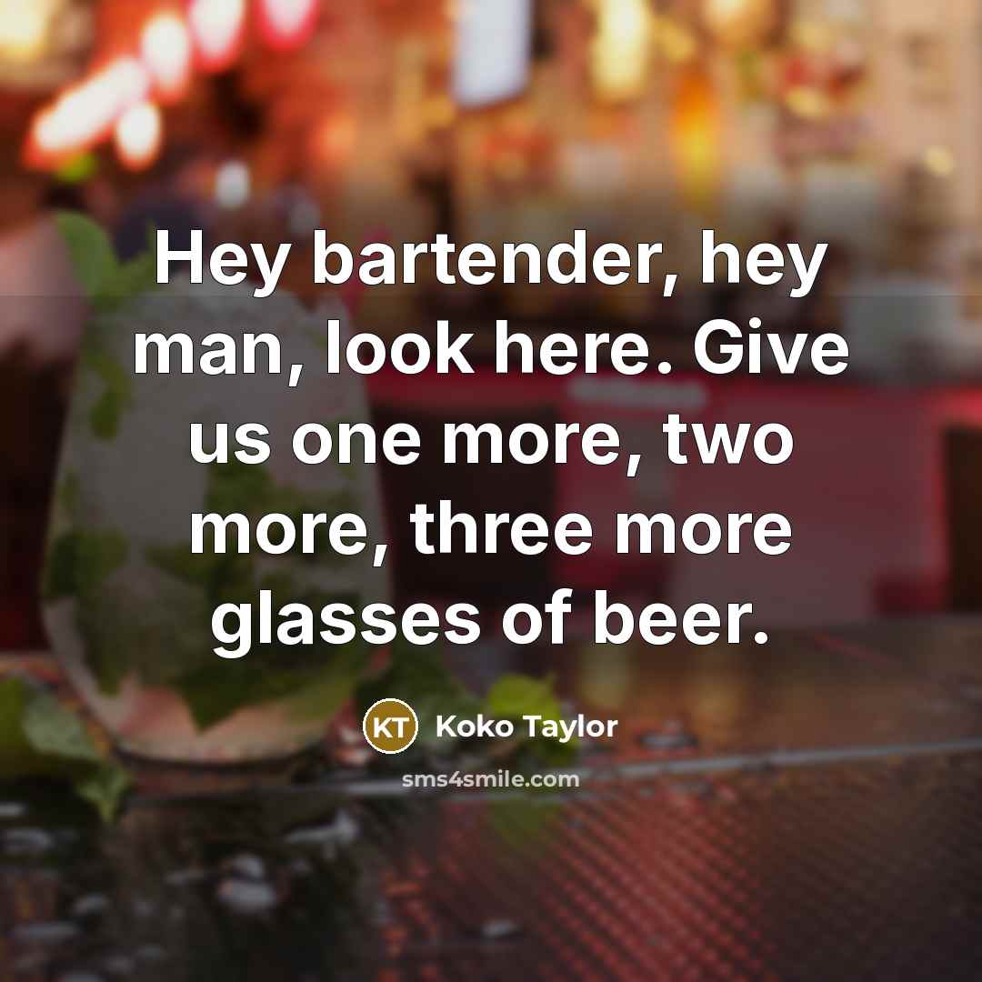 “Hey bartender, hey man, look here. Give us one more,…” quote by Koko Taylor