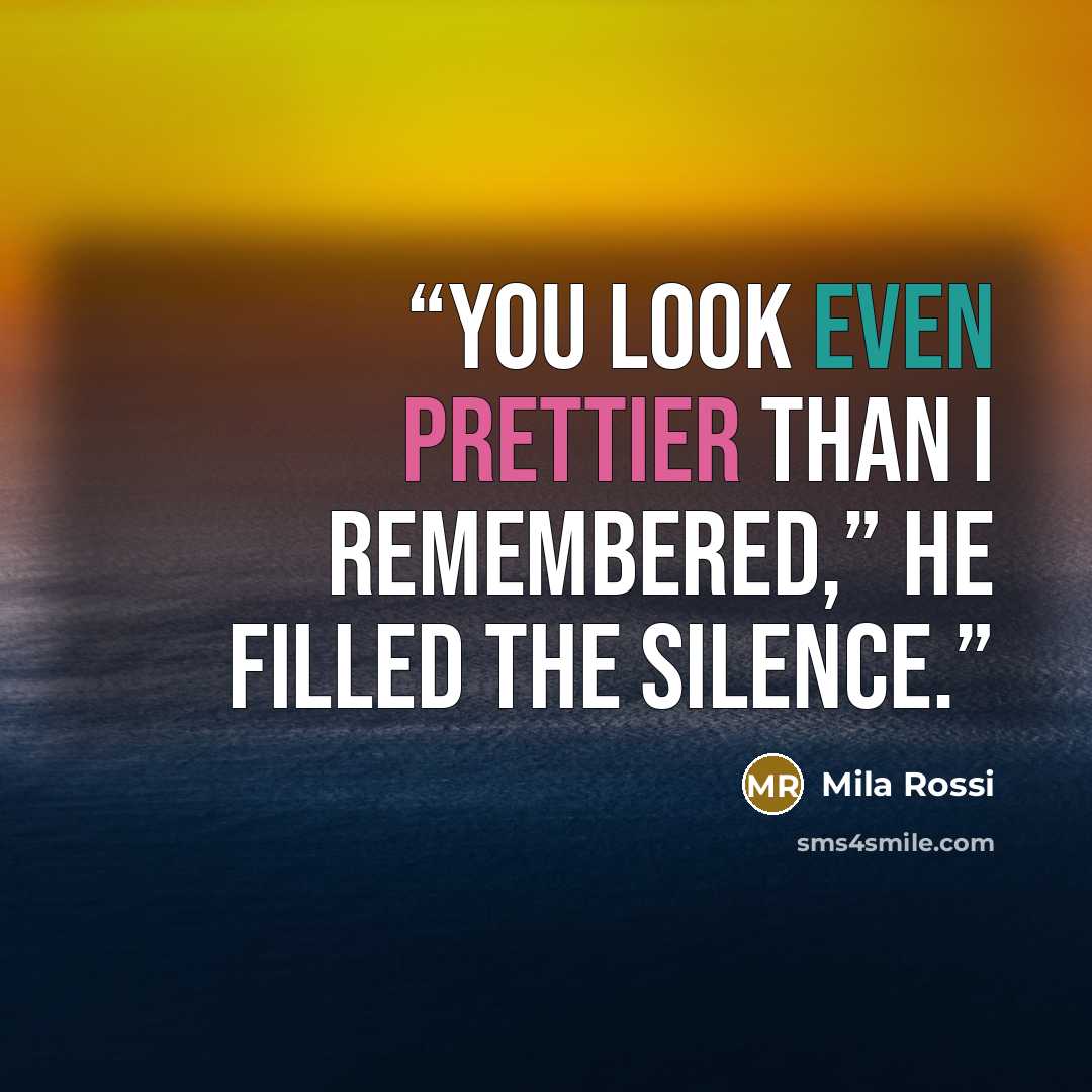 “You look even prettier than I remembered,” he filled the silence.” quote by Mila Rossi