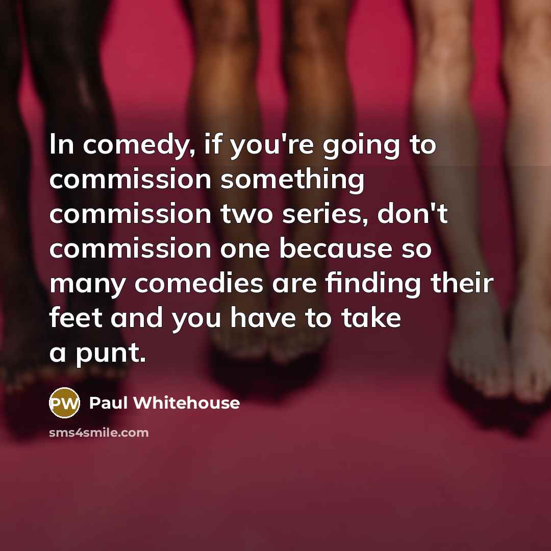 “In comedy, if you're going to commission something commission two…” quote by Paul Whitehouse