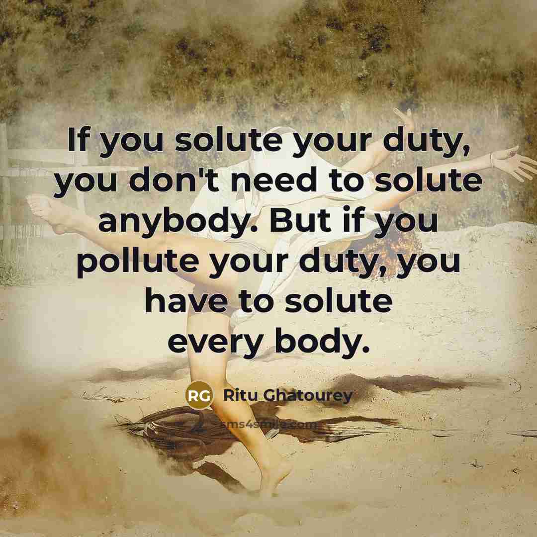 “If you solute your duty, you don't need to solute anybody. But if you pollute your duty, you have to solute every body.” quote by Ritu Ghatourey