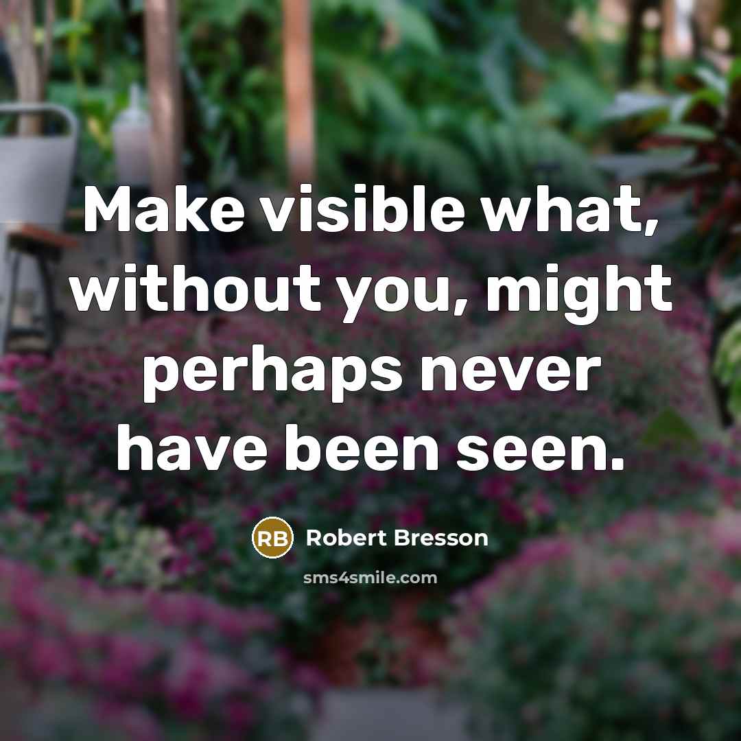 “Make visible what, without you, might perhaps never have been seen.” quote by Robert Bresson