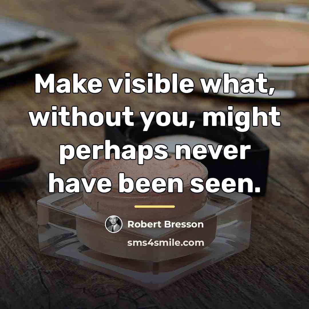 “Make visible what, without you, might perhaps never have been…” quote by Robert Bresson