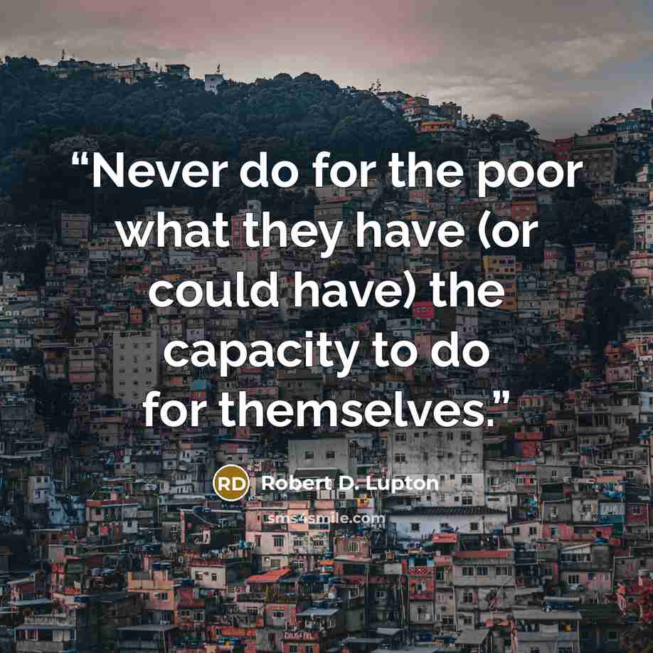 “Never do for the poor what they have (or could have) the capacity to do for themselves.” quote by Robert D. Lupton