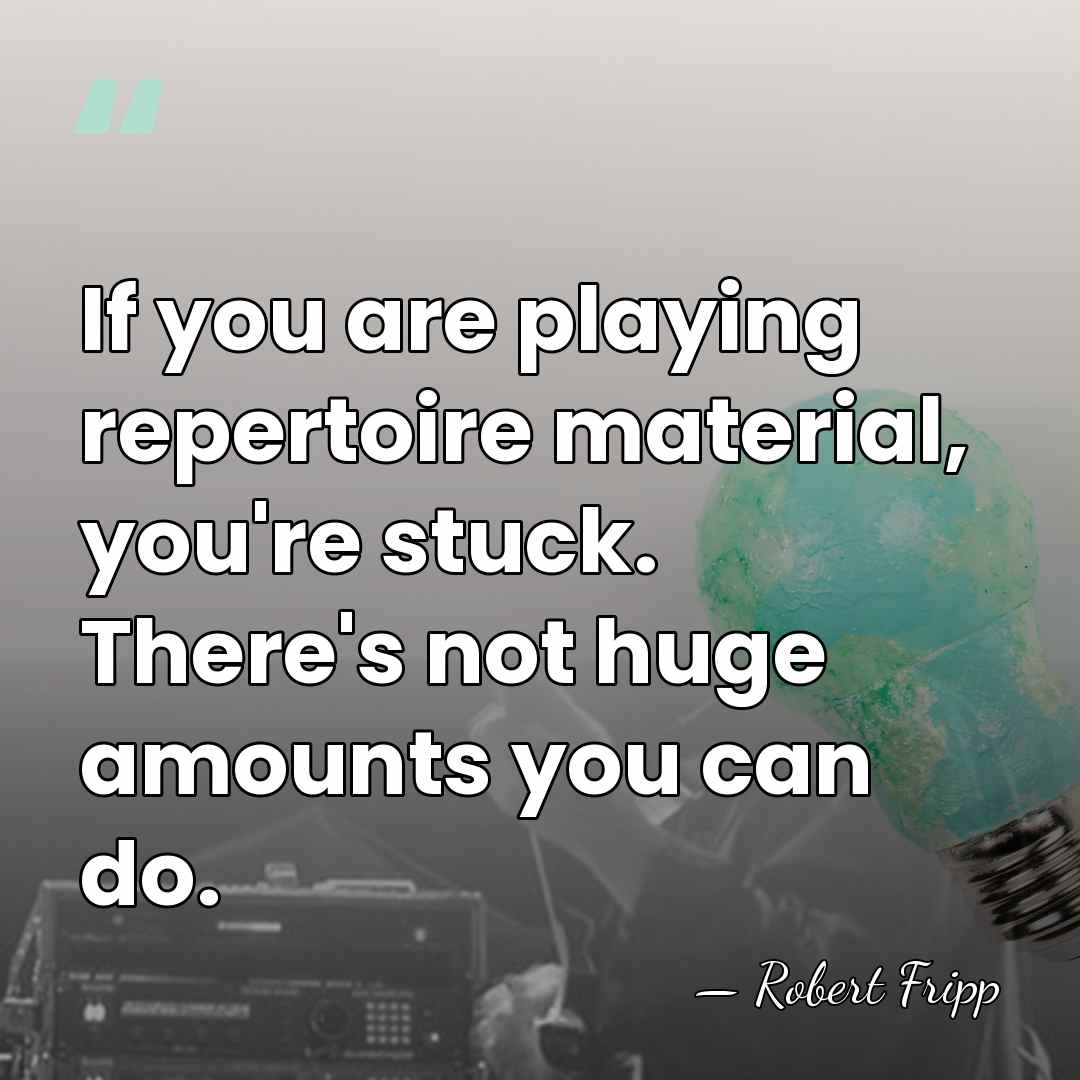 If you are playing repertoire material, you're stuck. There's not huge amounts&hellip; - Robert Fripp
