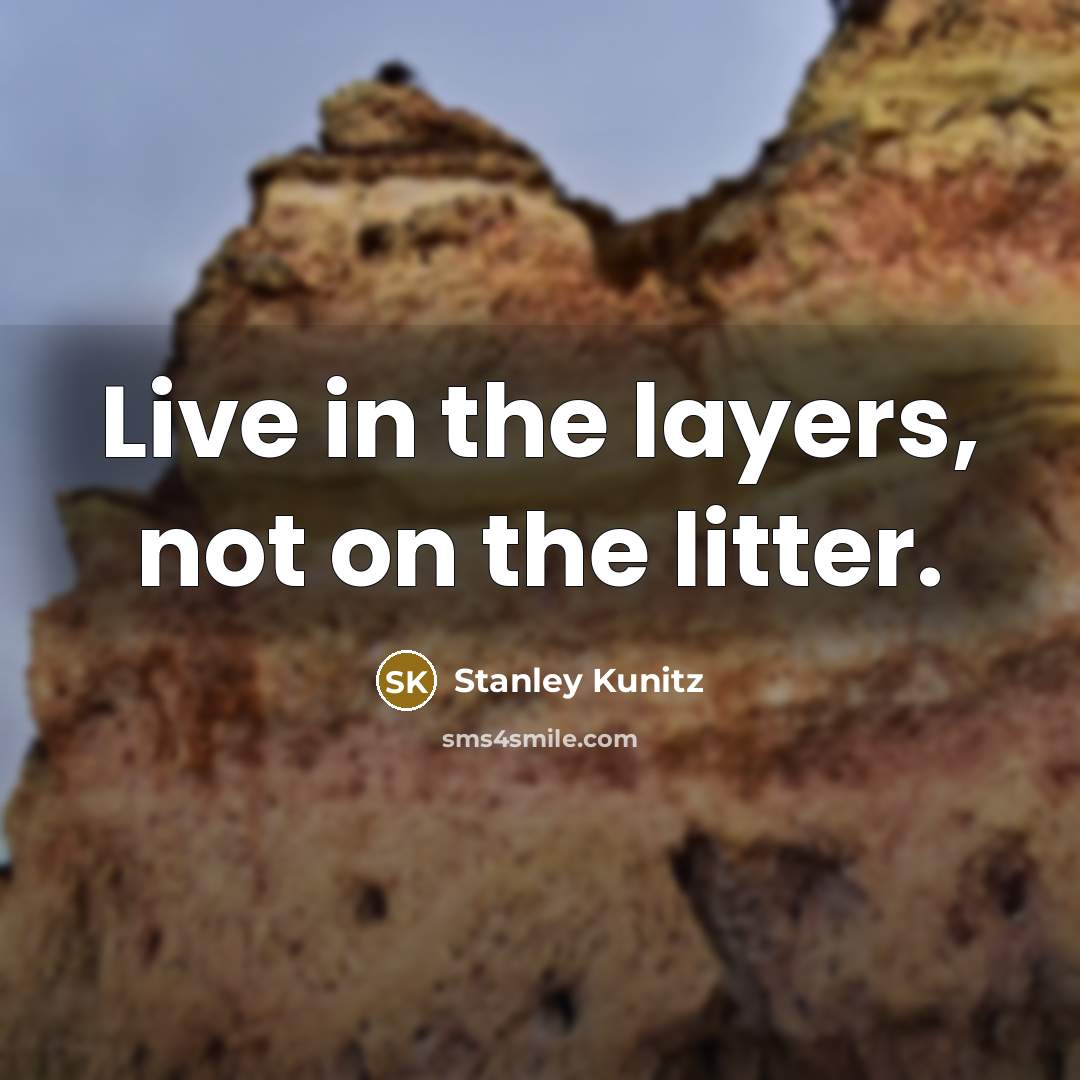“Live in the layers, not on the litter.…” quote by Stanley Kunitz