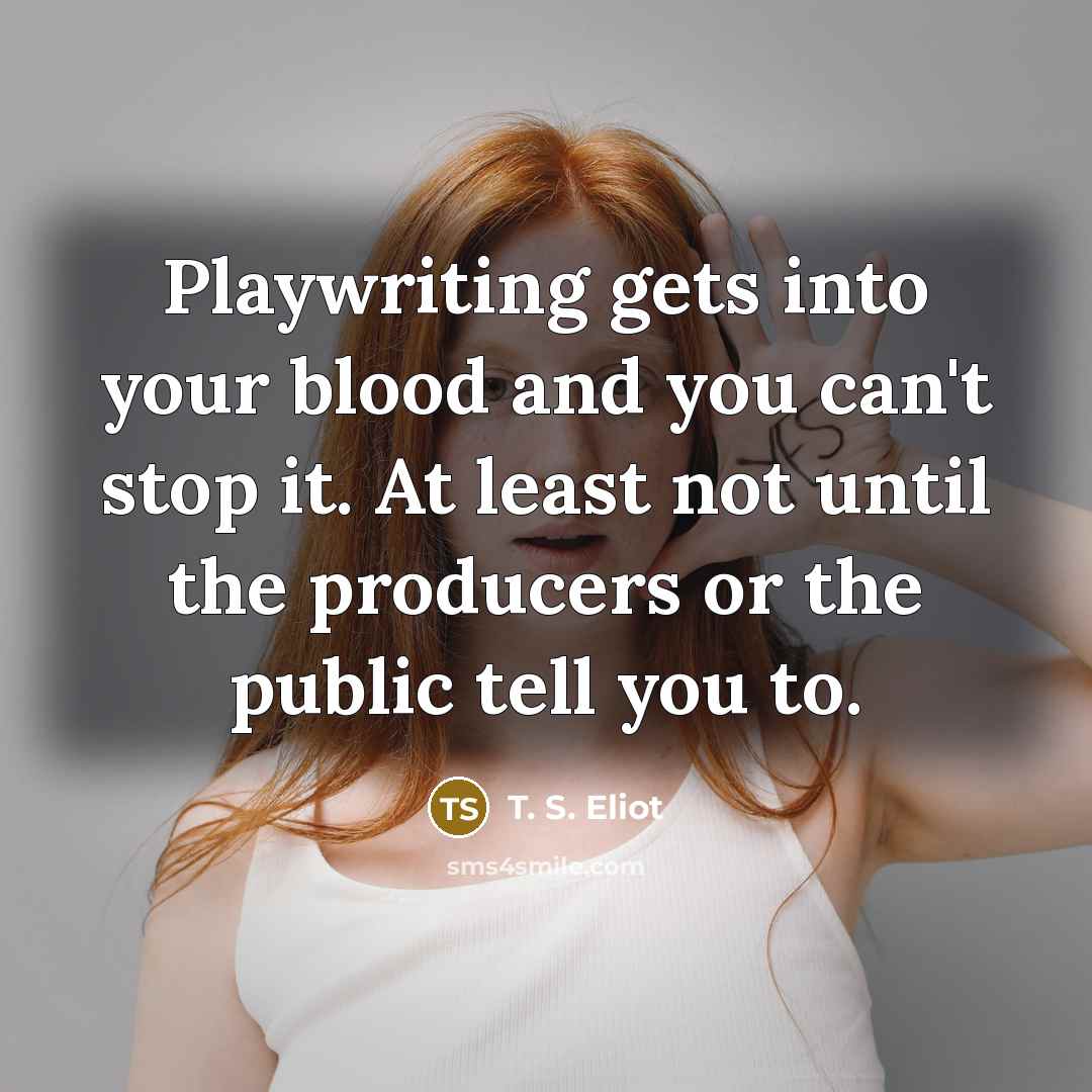 “Playwriting gets into your blood and you can't stop it.…” quote by T. S. Eliot