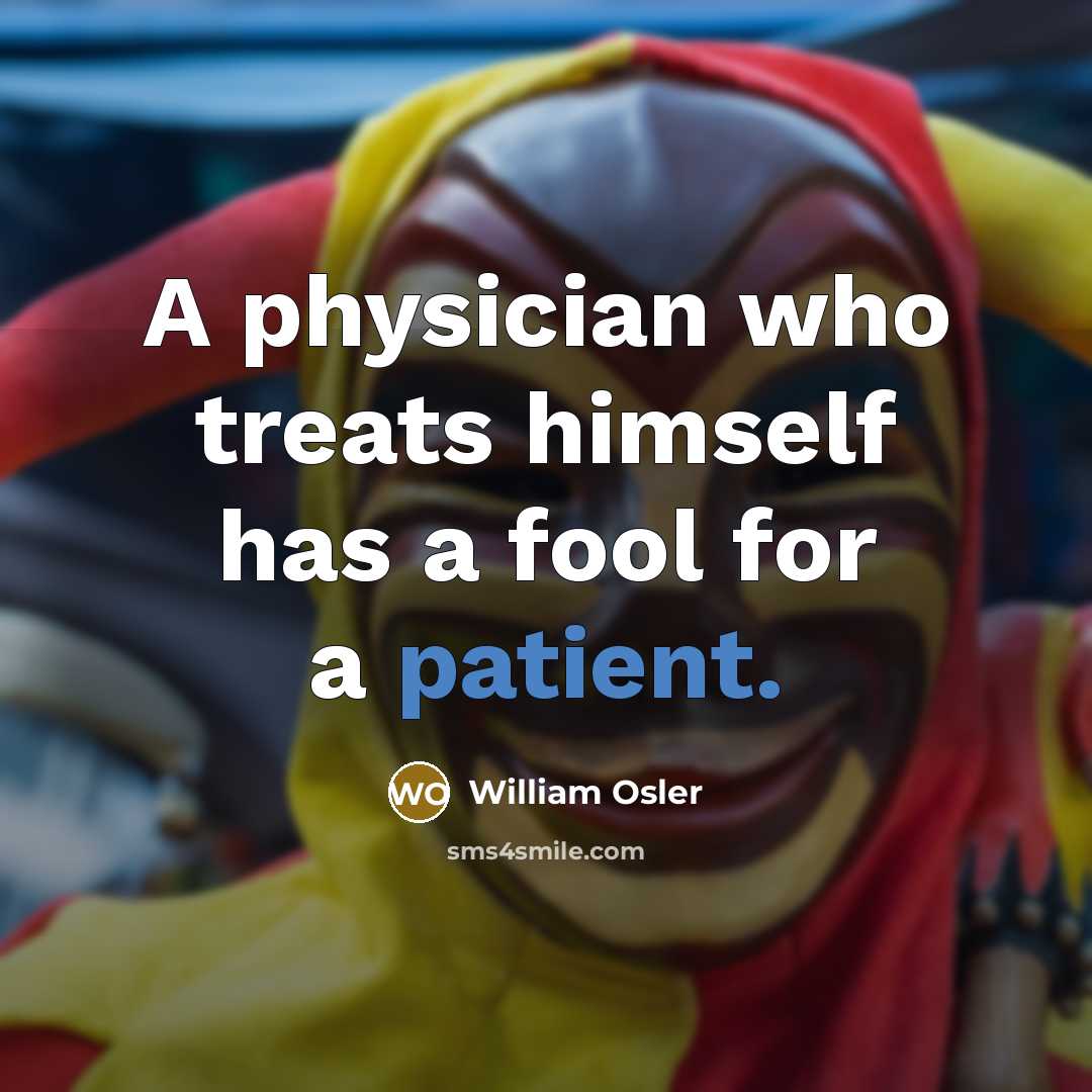 “A physician who treats himself has a fool for a patient.” quote by William Osler