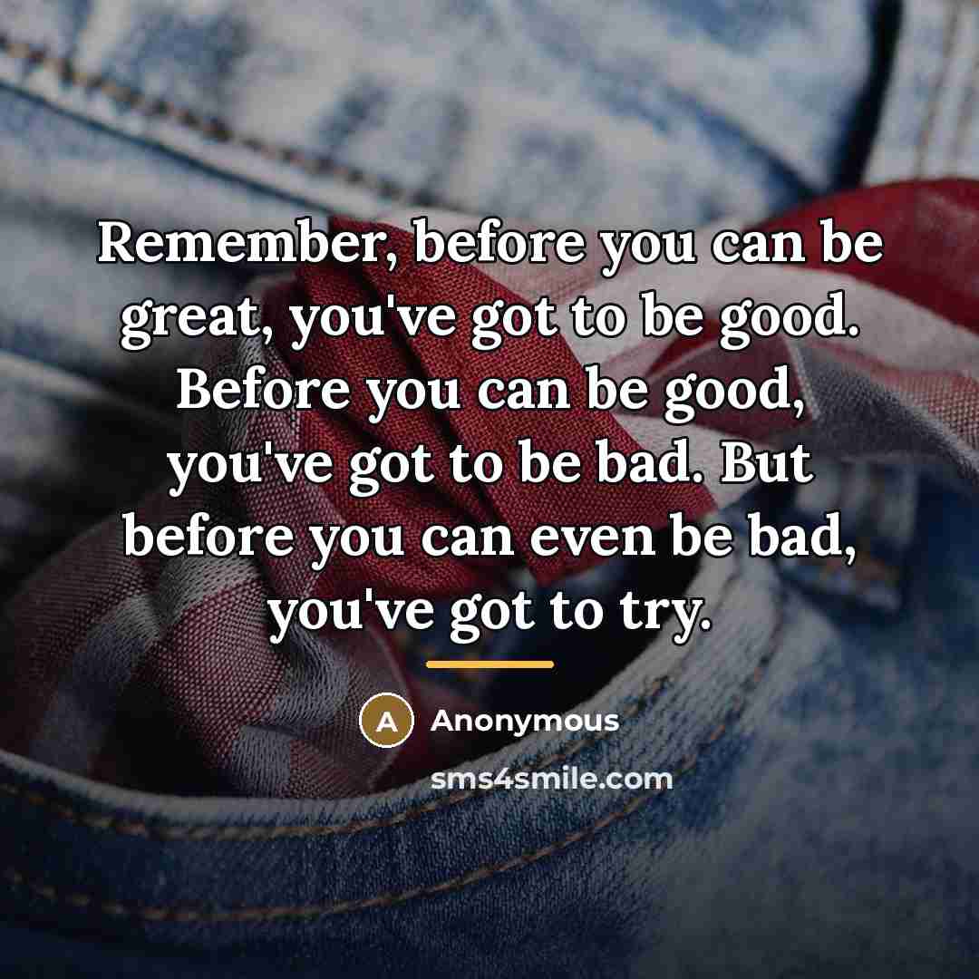 “Remember, before you can be great, you've got to be…” quote by Anonymous