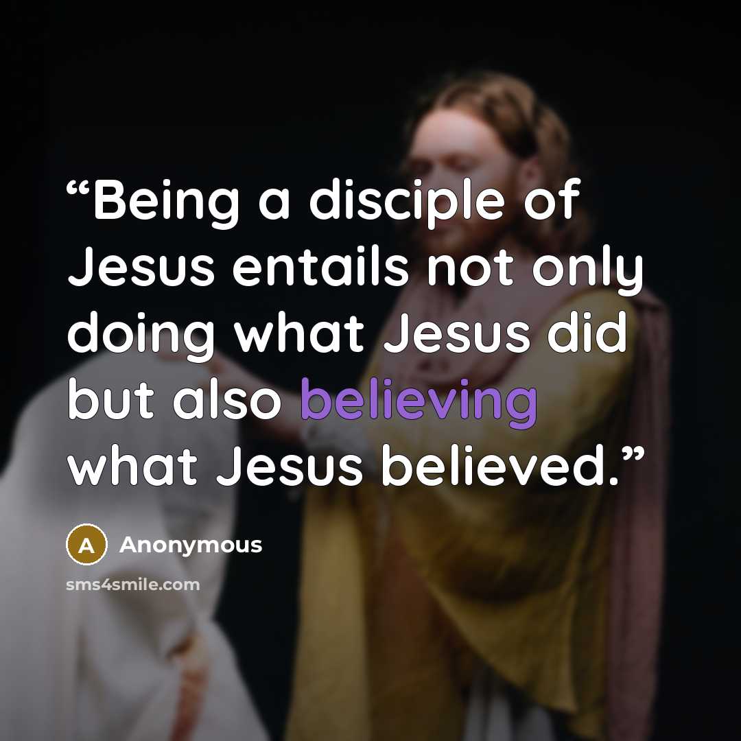 “Being a disciple of Jesus entails not only doing what Jesus did but also believing what Jesus believed.” quote by Anonymous