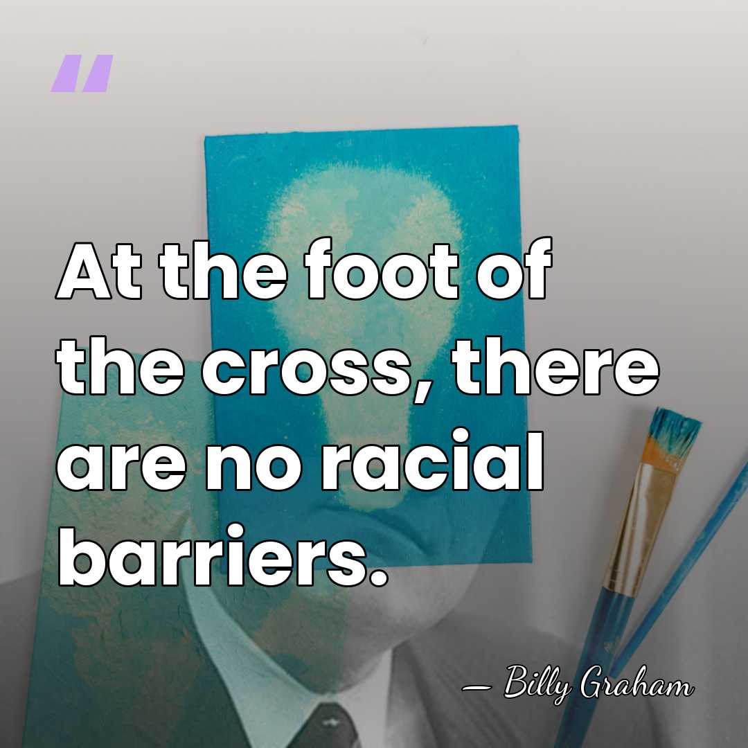 At the foot of the cross, there are no racial barriers. - Billy Graham