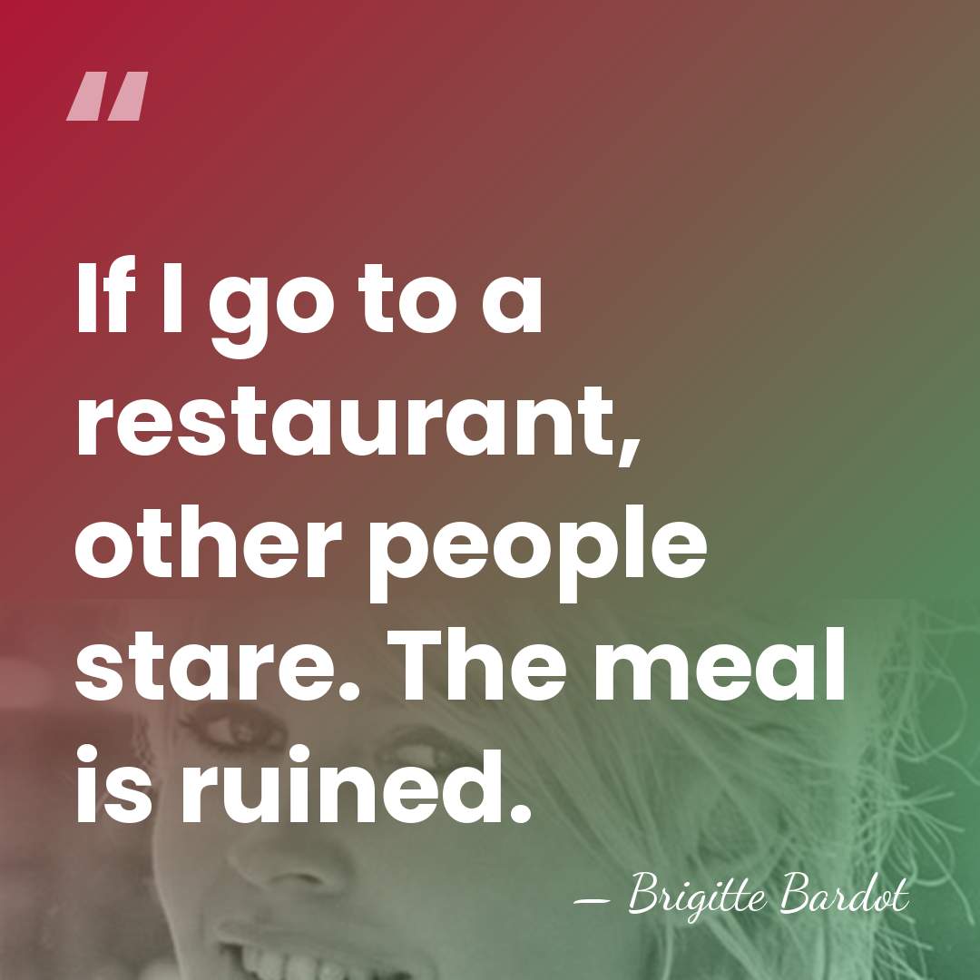 If I go to a restaurant, other people stare. The meal is&hellip; - Brigitte Bardot