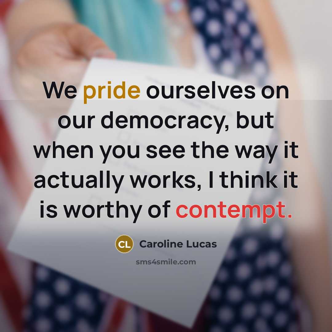 “We pride ourselves on our democracy, but when you see the way it actually works, I think it is worthy of contempt.” quote by Caroline Lucas