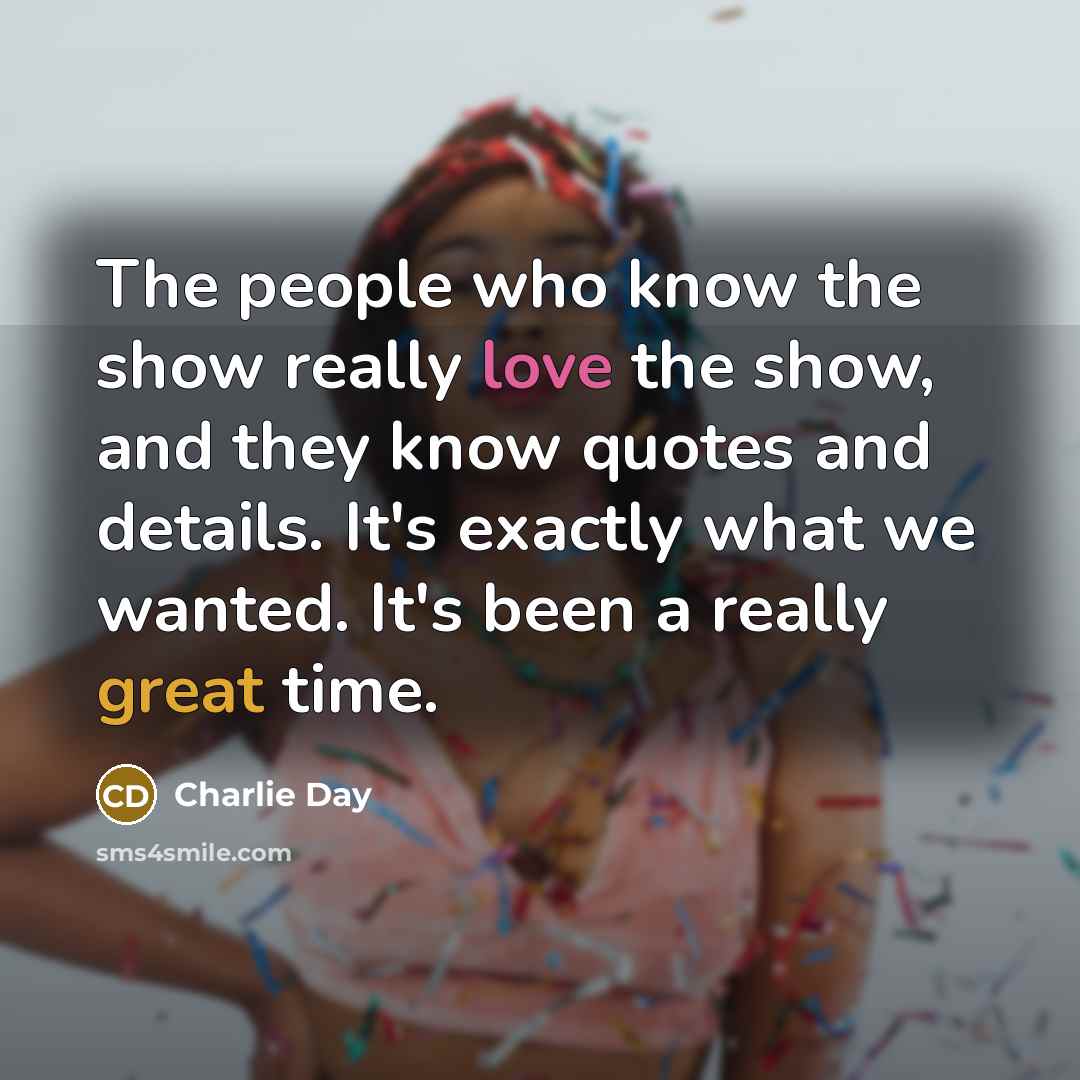“The people who know the show really love the show, and they know quotes and details. It's exactly what we wanted. It's been a really great time.” quote by Charlie Day