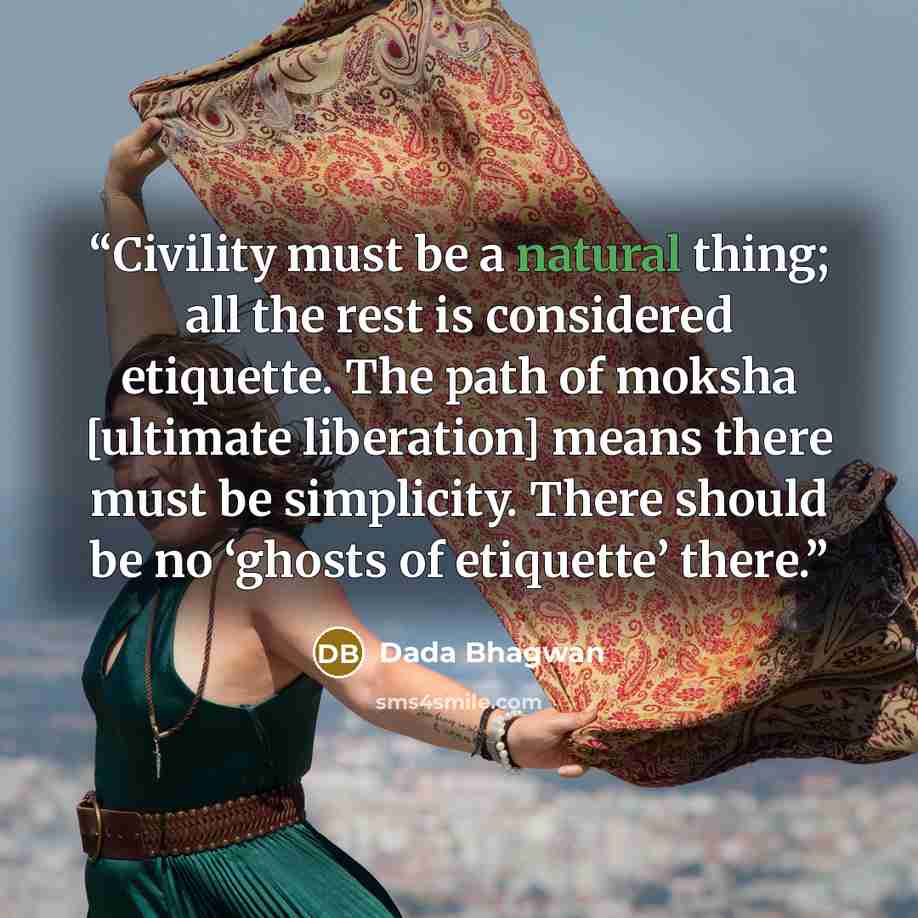 “Civility must be a natural thing; all the rest is considered etiquette. The path of moksha [ultimate liberation] means there must be simplicity. There should be no ‘ghosts of etiquette’ there.” quote by Dada Bhagwan