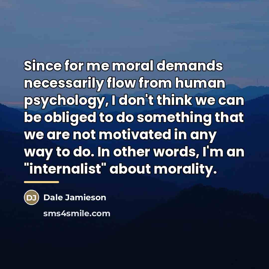 “Since for me moral demands necessarily flow from human psychology,…” quote by Dale Jamieson