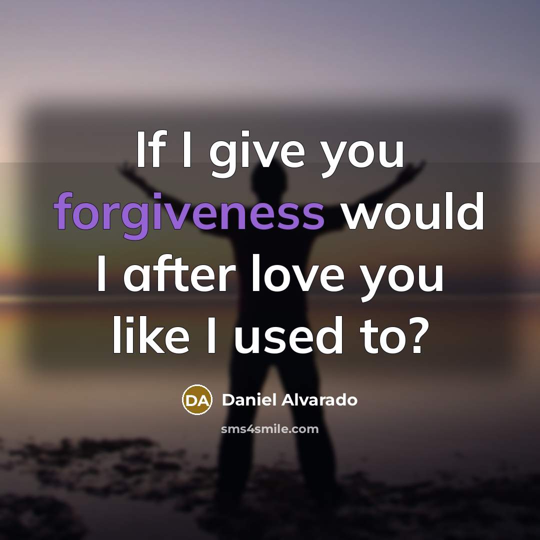 “If I give you forgiveness would I after love you…” quote by Daniel Alvarado