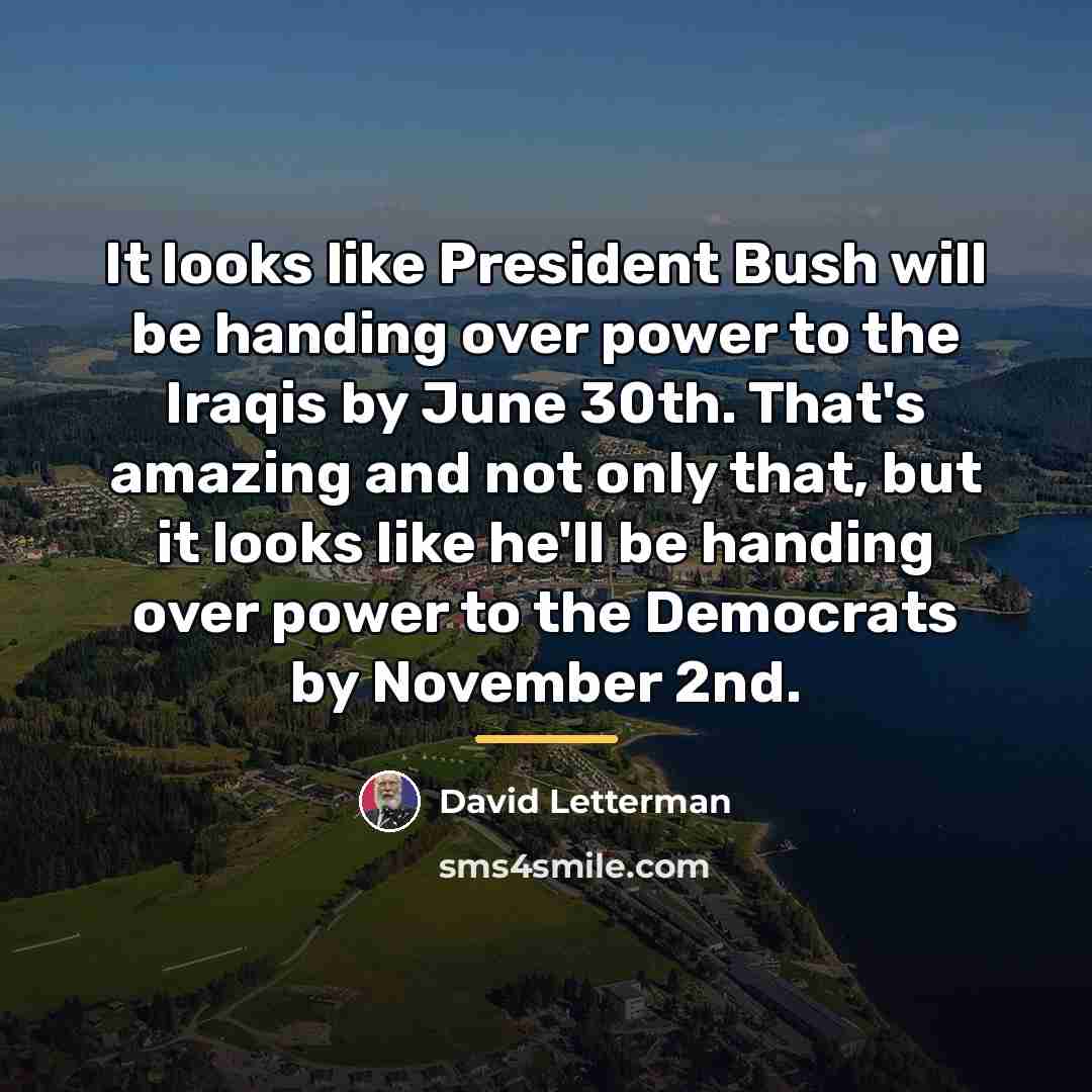 “It looks like President Bush will be handing over power…” quote by David Letterman
