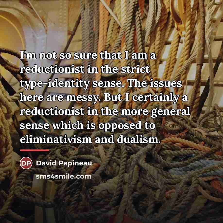 “I'm not so sure that I am a reductionist in…” quote by David Papineau