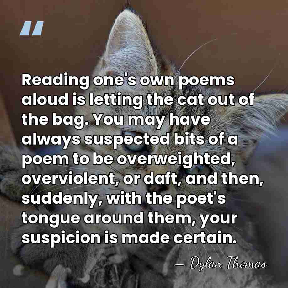 Reading one's own poems aloud is letting the cat out of the&hellip; - Dylan Thomas