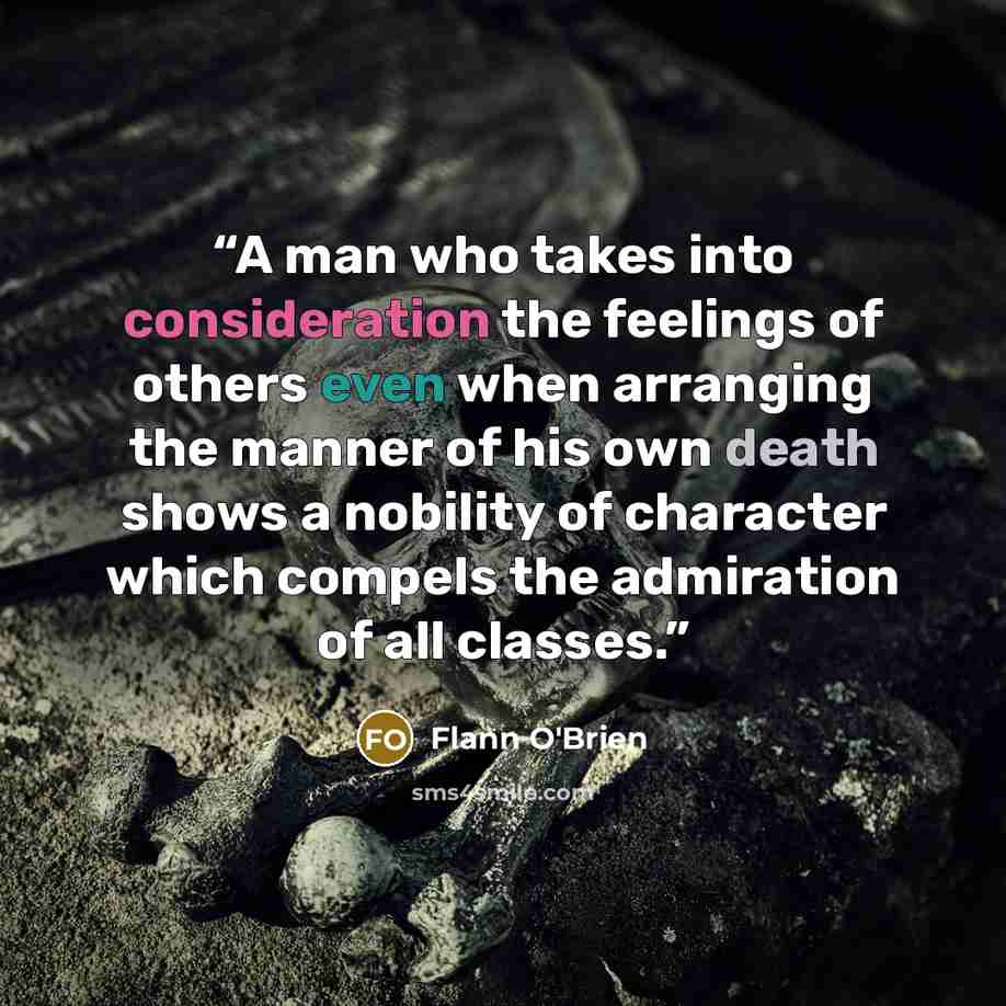 “A man who takes into consideration the feelings of others even when arranging the manner of his own death shows a nobility of character which compels the admiration of all classes.” quote by Flann O'Brien
