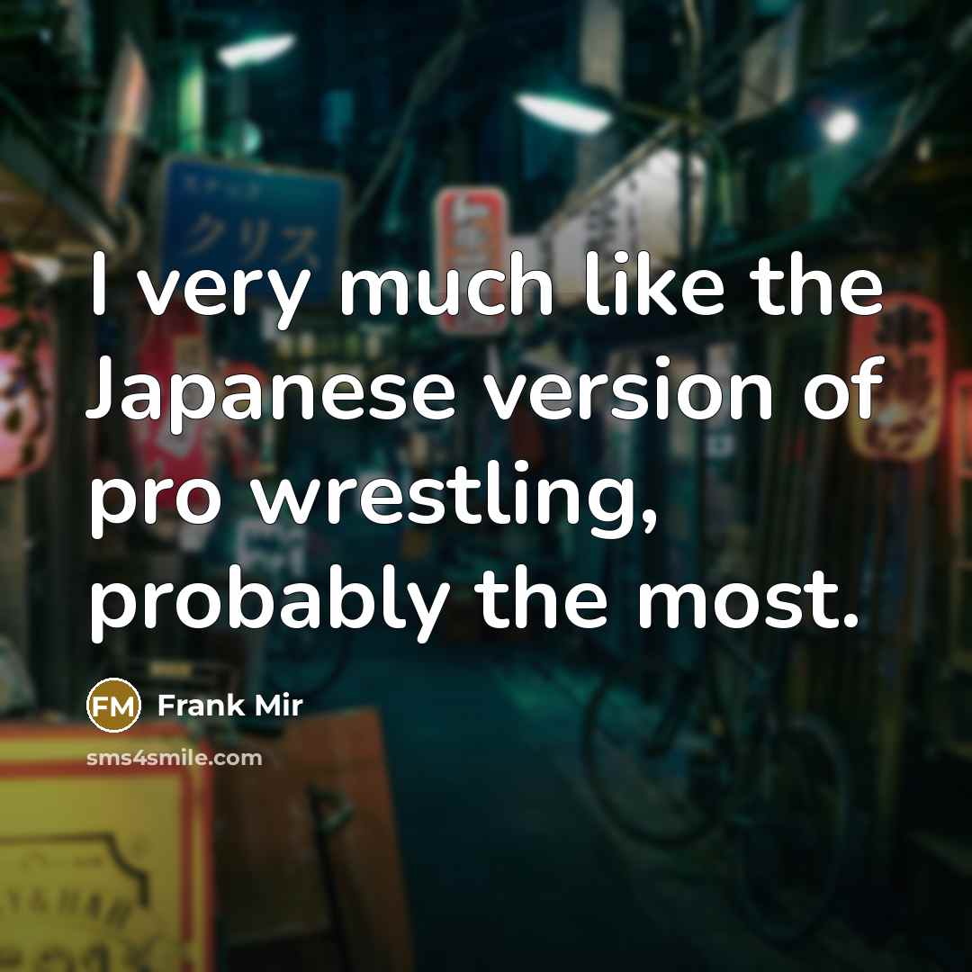 “I very much like the Japanese version of pro wrestling,…” quote by Frank Mir