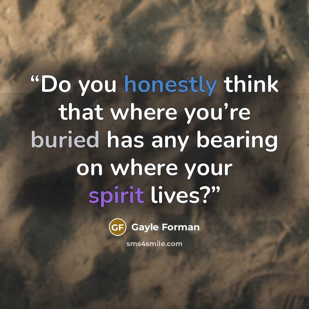 “Do you honestly think that where you’re buried has any bearing on where your spirit lives?” quote by Gayle Forman