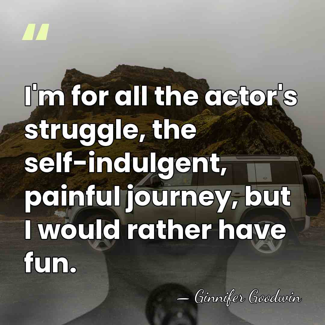 I'm for all the actor's struggle, the self-indulgent, painful journey, but I&hellip; - Ginnifer Goodwin