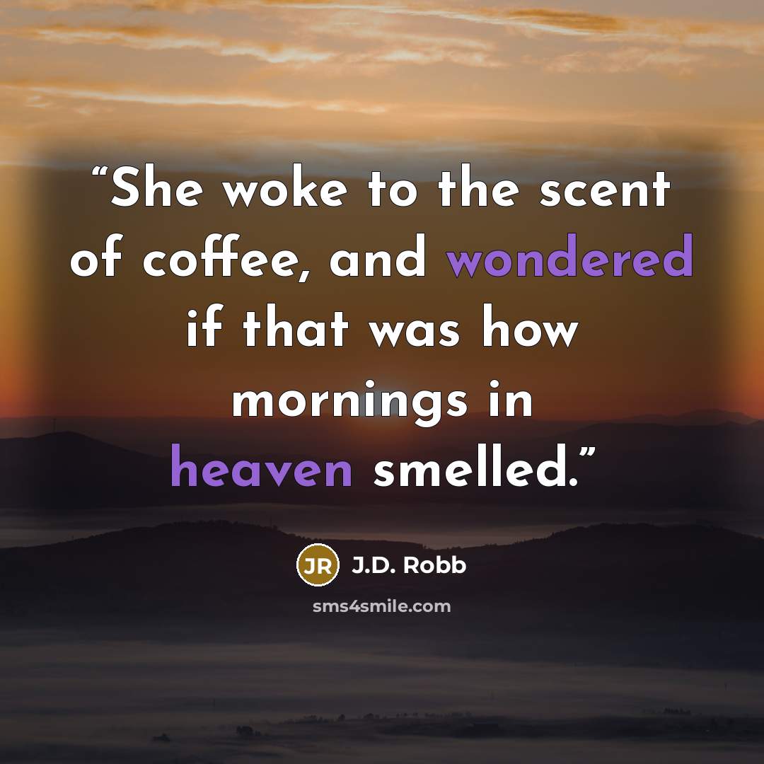 “She woke to the scent of coffee, and wondered if that was how mornings in heaven smelled.” quote by J.D. Robb