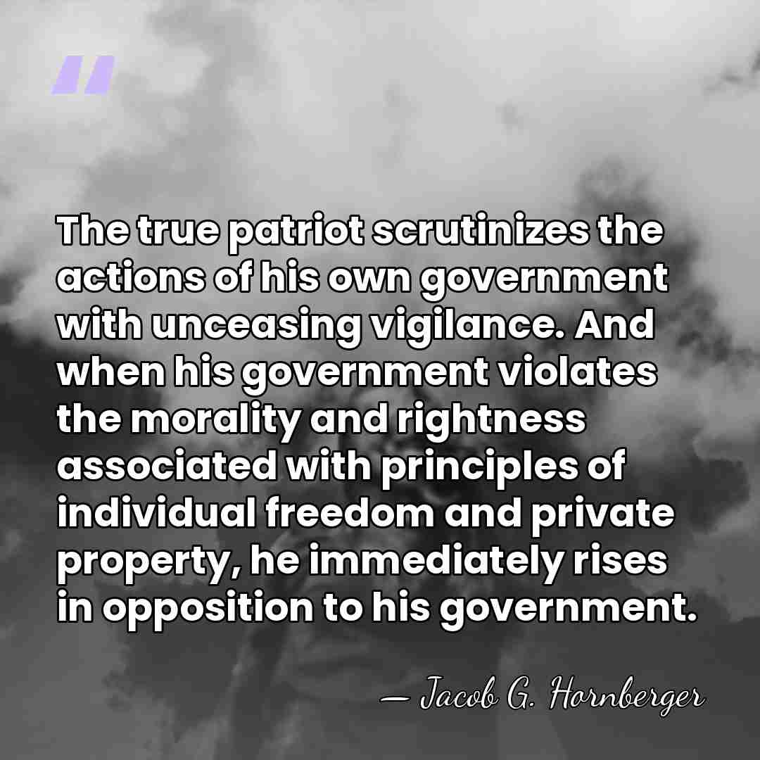 The true patriot scrutinizes the actions of his own government with unceasing&hellip; - Jacob G. Hornberger
