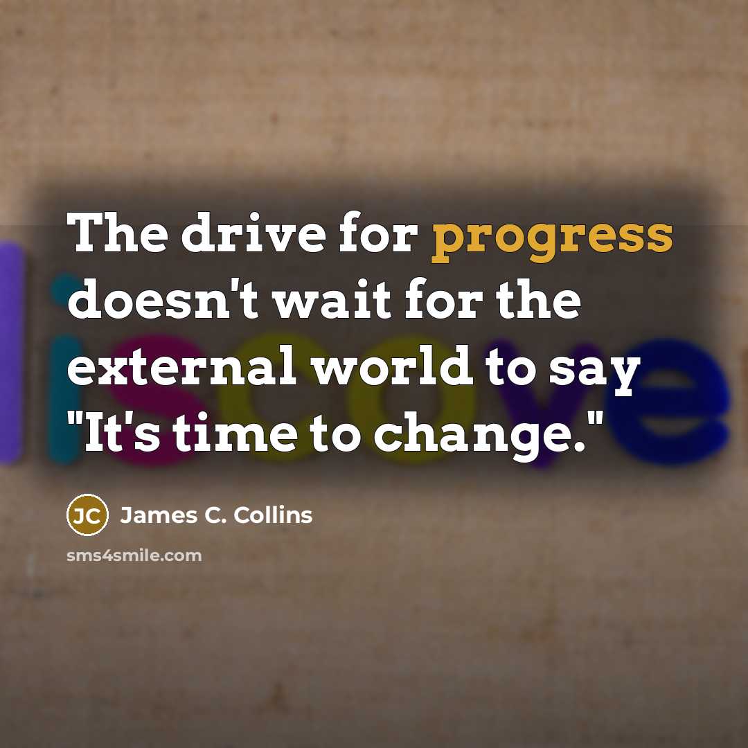 “The drive for progress doesn't wait for the external world to say "It's time to change."” quote by James C. Collins