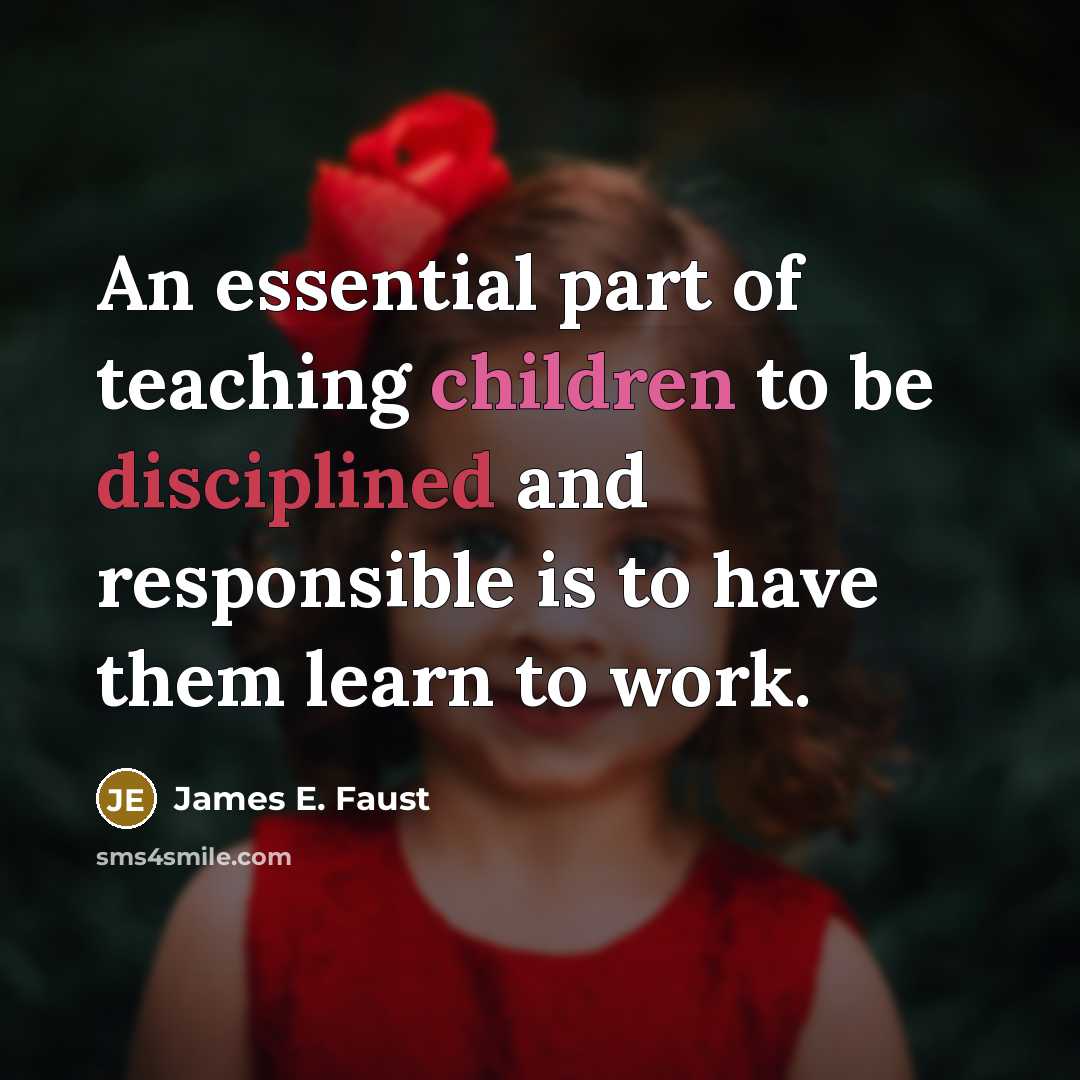 “An essential part of teaching children to be disciplined and responsible is to have them learn to work.” quote by James E. Faust