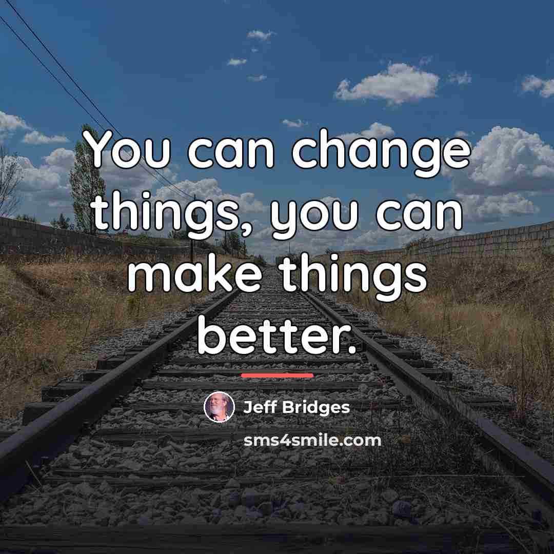 “You can change things, you can make things better.…” quote by Jeff Bridges