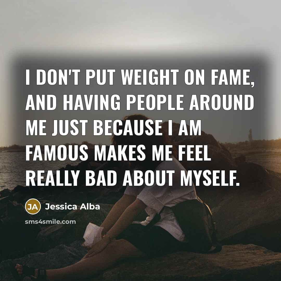 “I don't put weight on fame, and having people around…” quote by Jessica Alba