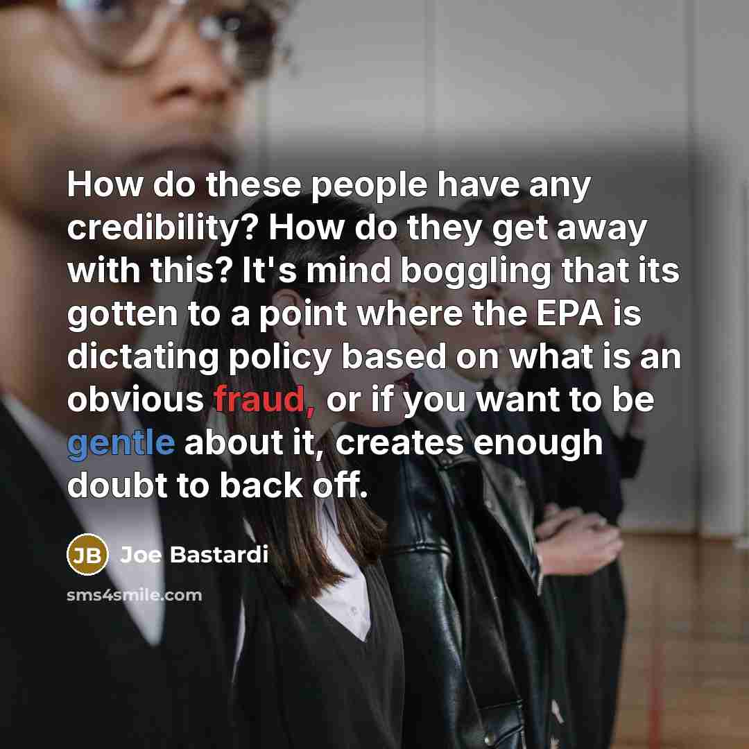 “How do these people have any credibility? How do they get away with this? It's mind boggling that its gotten to a point where the EPA is dictating policy based on what is an obvious fraud, or if you want to be gentle about it, creates enough doubt to back off.” quote by Joe Bastardi