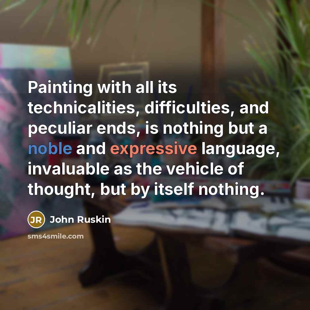 “Painting with all its technicalities, difficulties, and peculiar ends, is nothing but a noble and expressive language, invaluable as the vehicle of thought, but by itself nothing.” quote by John Ruskin
