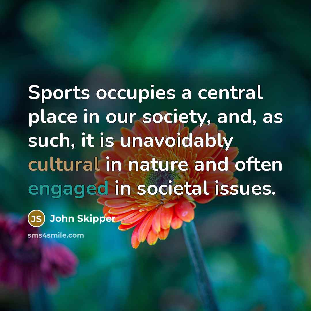 “Sports occupies a central place in our society, and, as such, it is unavoidably cultural in nature and often engaged in societal issues.” quote by John Skipper