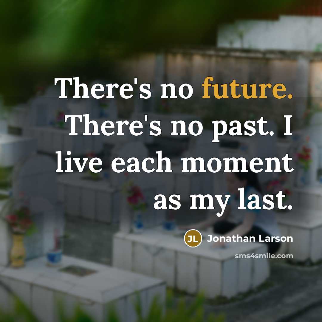 “There's no future. There's no past. I live each moment as my last.” quote by Jonathan Larson