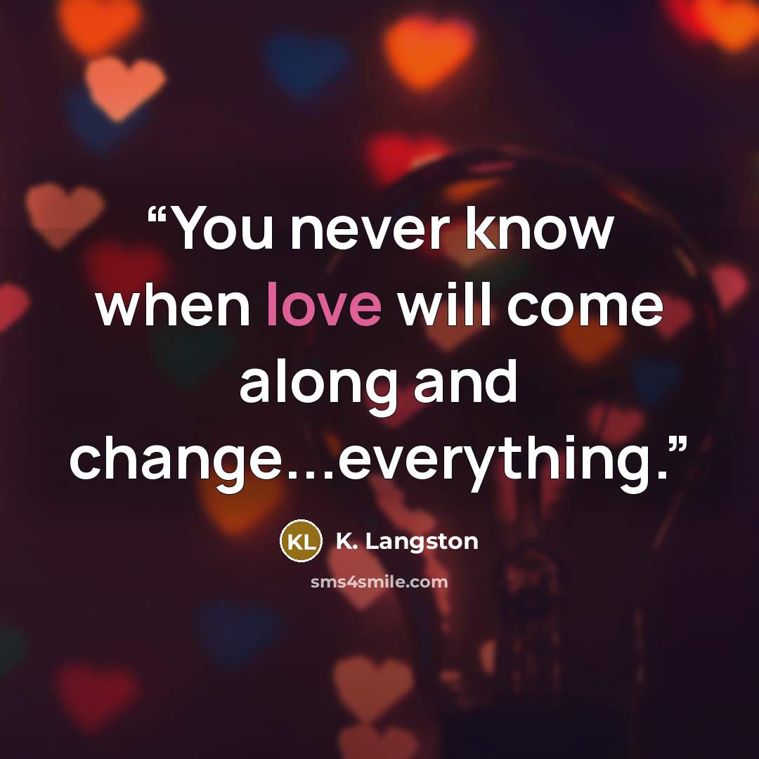 “You never know when love will come along and change...everything.” quote by K. Langston
