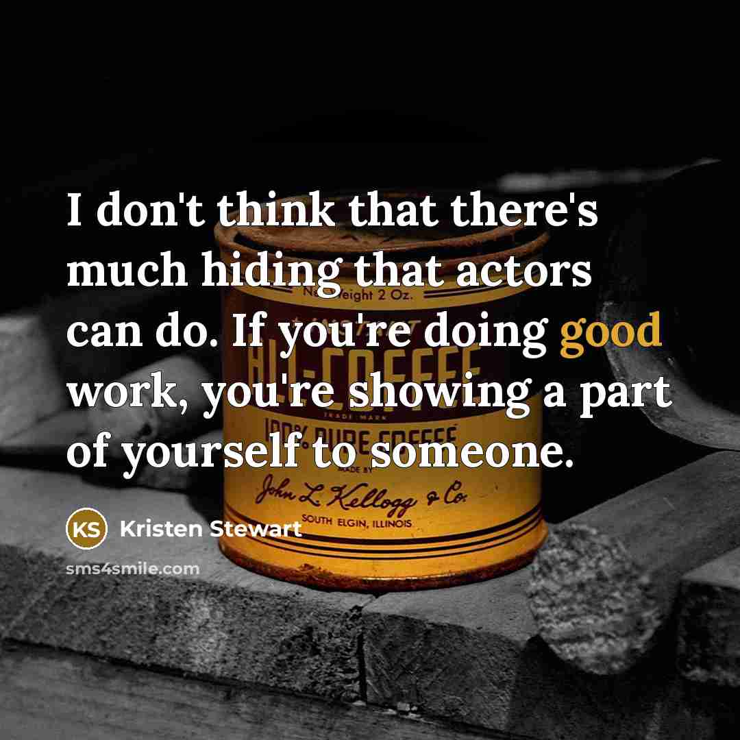 “I don't think that there's much hiding that actors can do. If you're doing good work, you're showing a part of yourself to someone.” quote by Kristen Stewart
