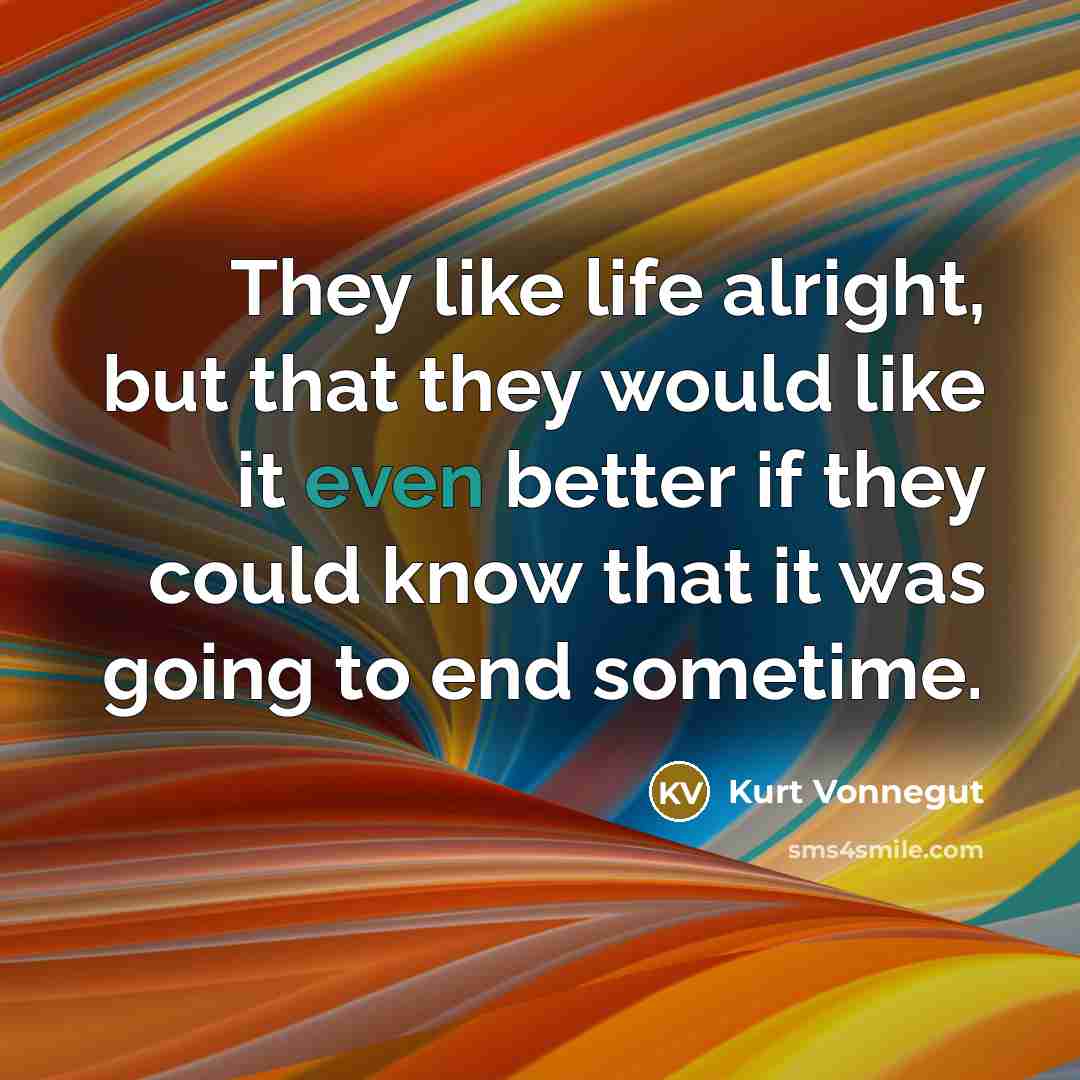 “They like life alright, but that they would like it…” quote by Kurt Vonnegut