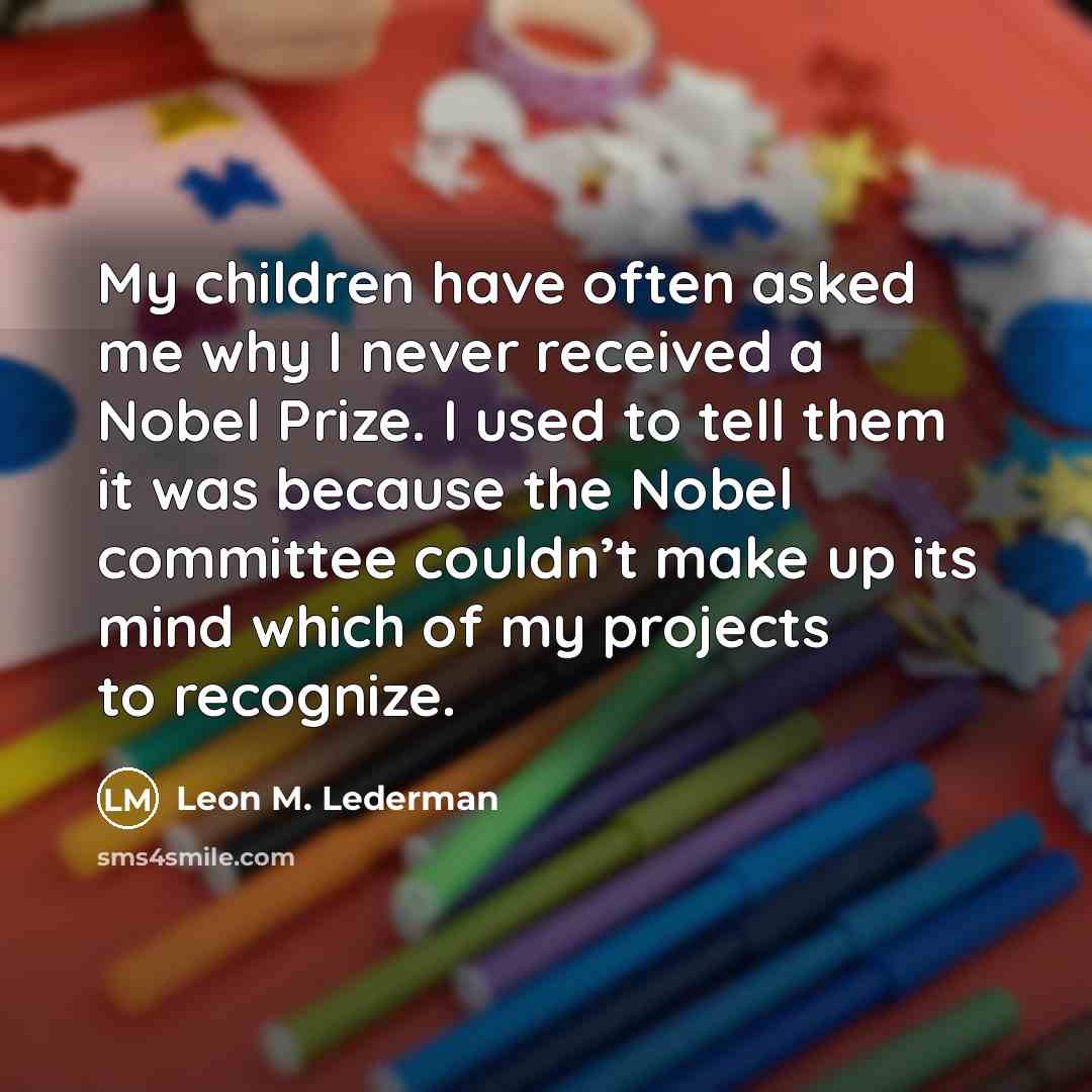 “My children have often asked me why I never received…” quote by Leon M. Lederman